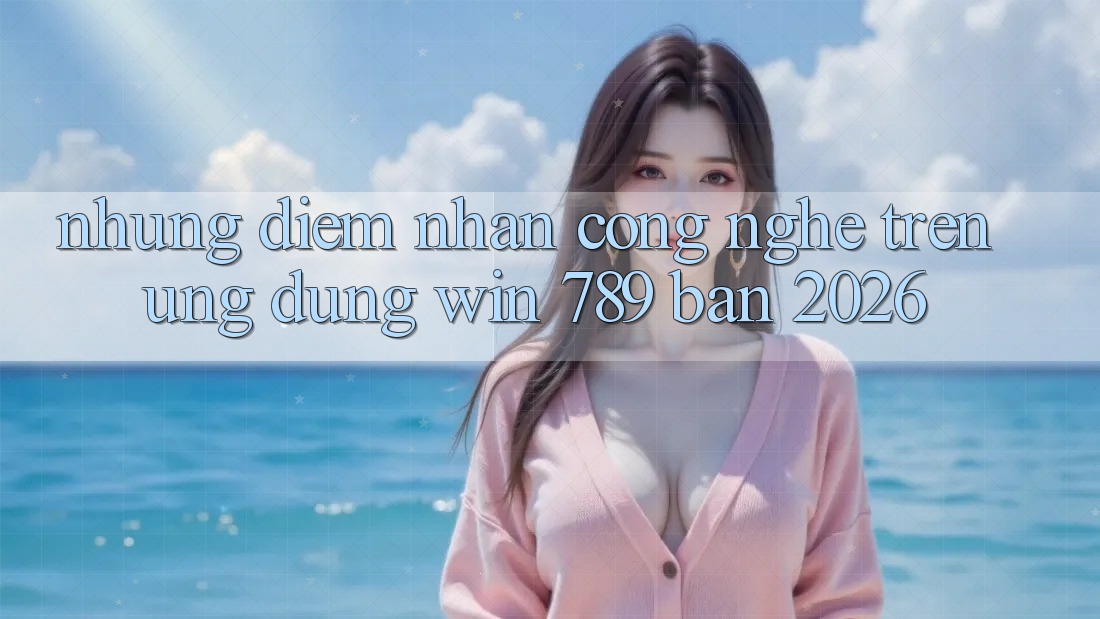 Những Điểm Nhấn Công Nghệ Trên Ứng Dụng Win 789 Bản 2026