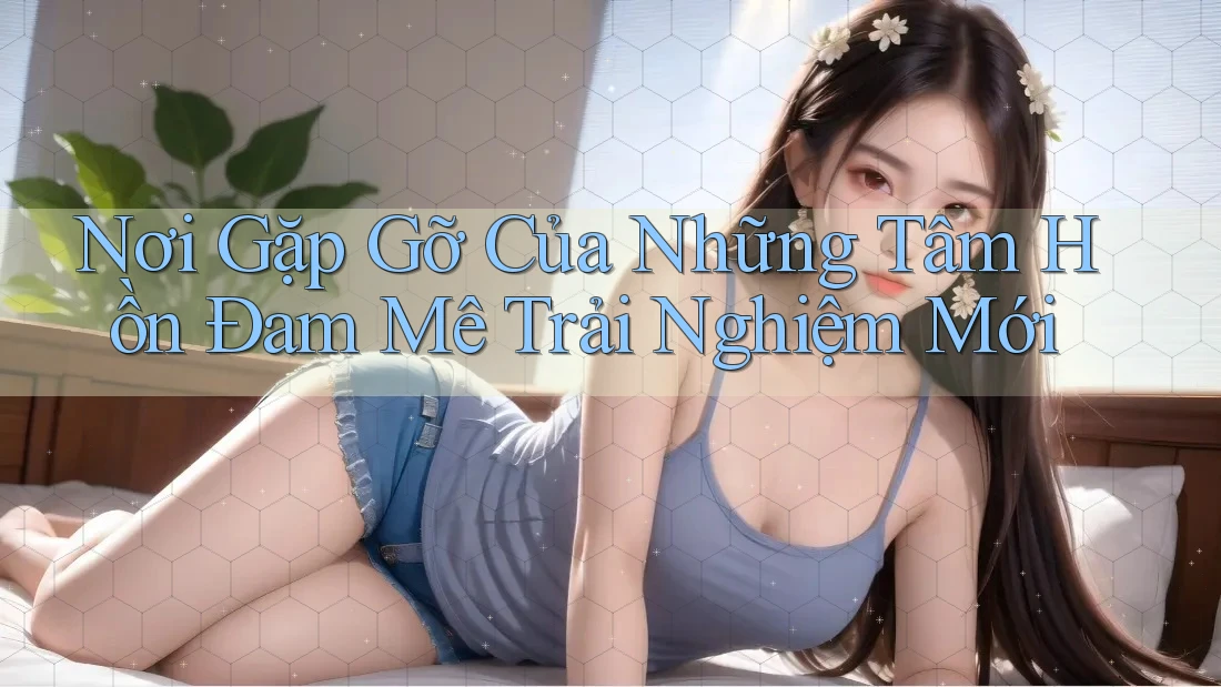 Nơi Gặp Gỡ Của Những Tâm Hồn Đam Mê Trải Nghiệm Mới