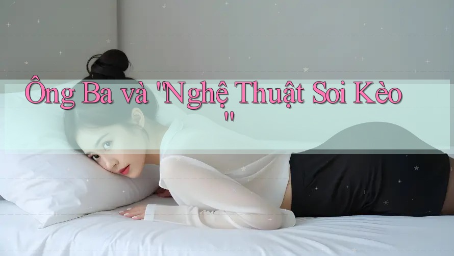 Ông Ba và “Nghệ Thuật Soi Kèo” Ông Ba và “Nghệ Thuật Soi Kèo”
