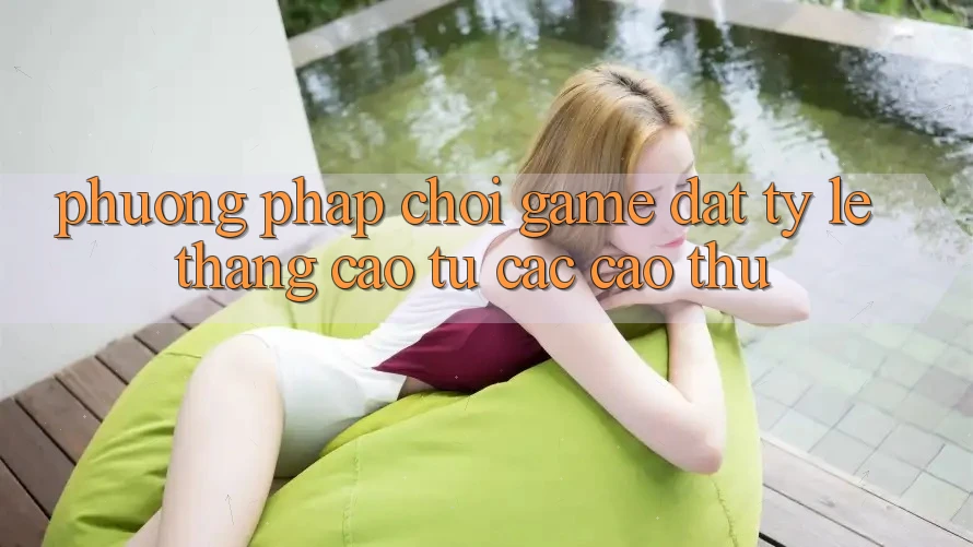 Phương pháp Chơi Game Đạt Tỷ Lệ Thắng Cao Từ Các Cao Thủ