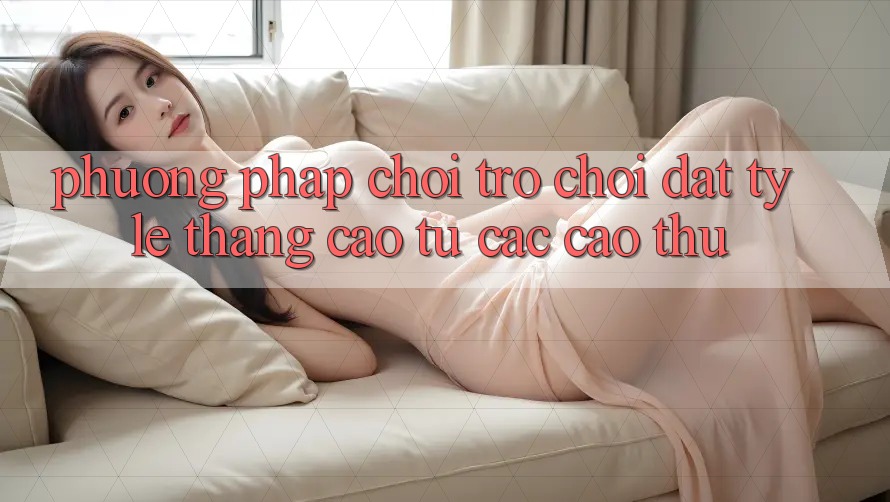 Phương pháp Chơi Trò chơi Đạt Tỷ Lệ Thắng Cao Từ Các Cao Thủ Phương pháp Chơi Trò chơi Đạt Tỷ Lệ Thắng Cao Từ Các Cao Thủ
