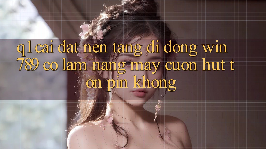 Q1: Cài đặt nền tảng di động Win 789 có làm nặng máy cuốn hút tốn pin không? Q1: Cài đặt nền tảng di động Win 789 có làm nặng máy cuốn hút tốn pin không?