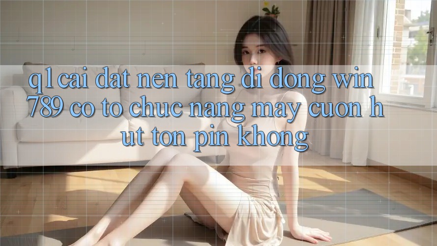 Q1: Cài đặt nền tảng di động Win 789 có tổ chức nặng máy cuốn hút tốn pin không? Q1: Cài đặt nền tảng di động Win 789 có tổ chức nặng máy cuốn hút tốn pin không?