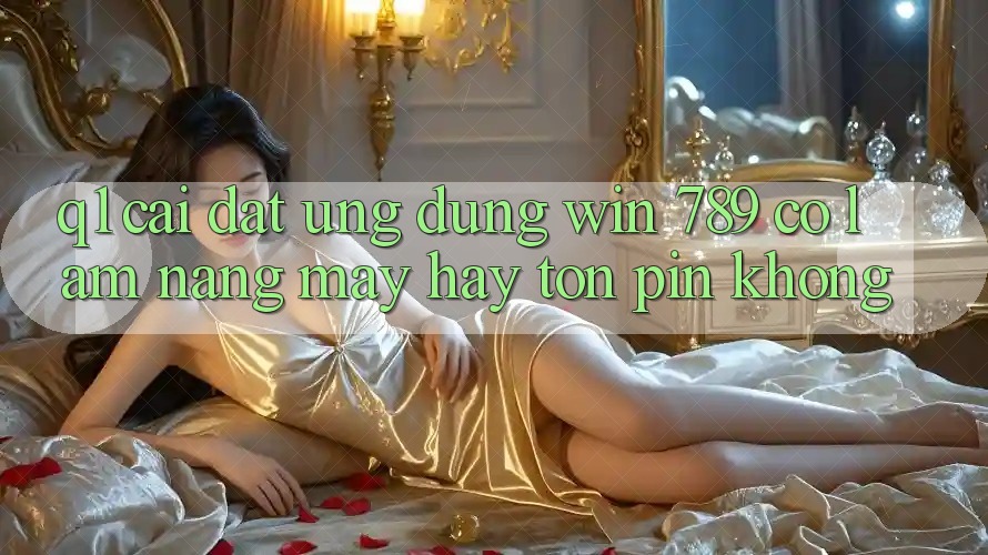 Q1: Cài đặt ứng dụng Win 789 có làm nặng máy hay tốn pin không?