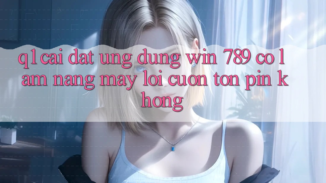 Q1: Cài đặt ứng dụng Win 789 có làm nặng máy lôi cuốn tốn pin không? Q1: Cài đặt ứng dụng Win 789 có làm nặng máy lôi cuốn tốn pin không?