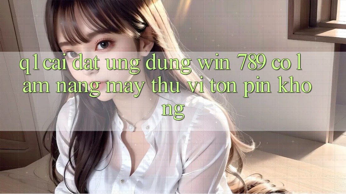 Q1: Cài đặt ứng dụng Win 789 có làm nặng máy thú vị tốn pin không? Q1: Cài đặt ứng dụng Win 789 có làm nặng máy thú vị tốn pin không?