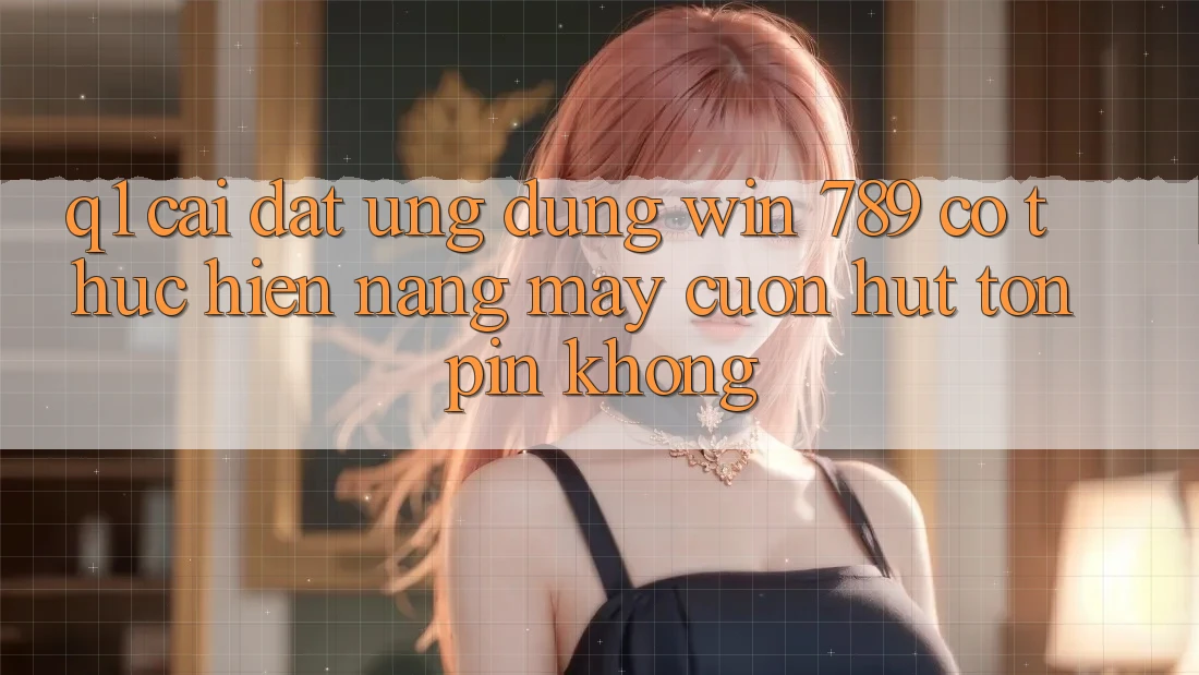 Q1: Cài đặt ứng dụng Win 789 có thực hiện nặng máy cuốn hút tốn pin không? Q1: Cài đặt ứng dụng Win 789 có thực hiện nặng máy cuốn hút tốn pin không?
