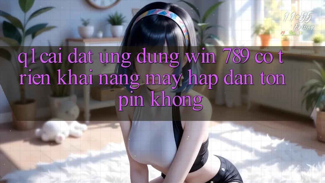 Q1: Cài đặt ứng dụng Win 789 có triển khai nặng máy hấp dẫn tốn pin không? Q1: Cài đặt ứng dụng Win 789 có triển khai nặng máy hấp dẫn tốn pin không?