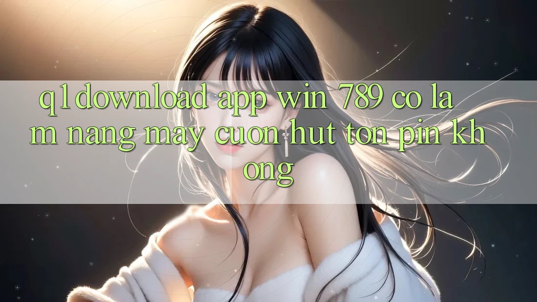 Q1: Download app Win 789 có làm nặng máy cuốn hút tốn pin không? Q1: Download app Win 789 có làm nặng máy cuốn hút tốn pin không?