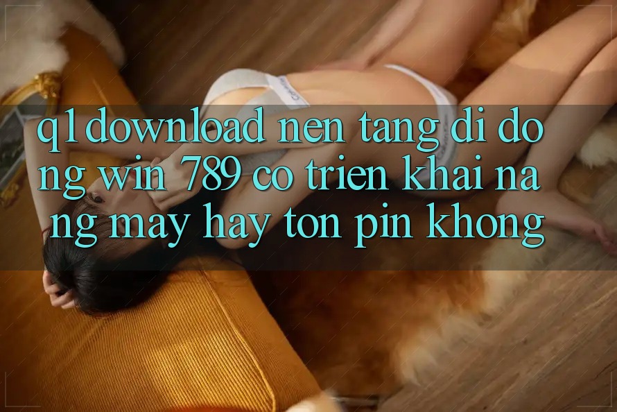 Q1: Download nền tảng di động Win 789 có triển khai nặng máy hay tốn pin không? Q1: Download nền tảng di động Win 789 có triển khai nặng máy hay tốn pin không?