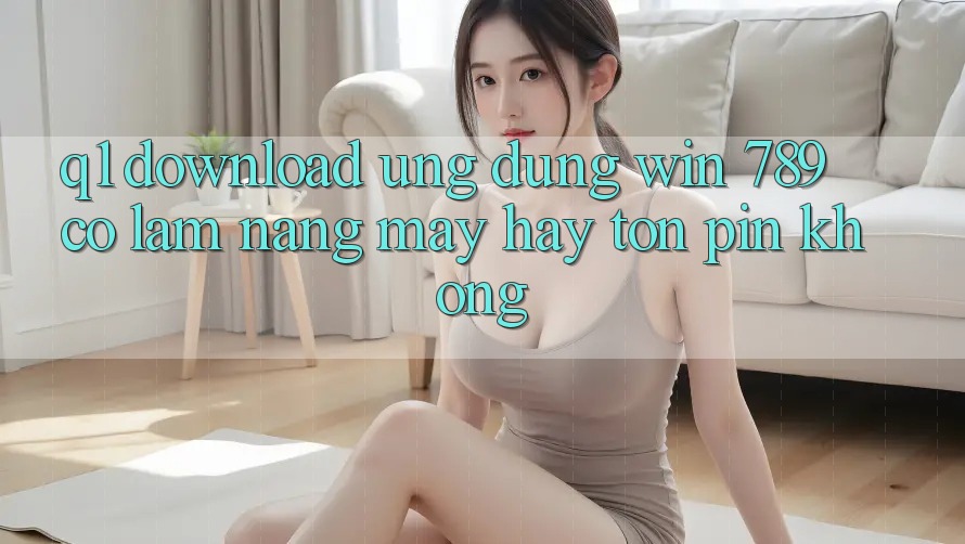 Q1: Download ứng dụng Win 789 có làm nặng máy hay tốn pin không? Q1: Download ứng dụng Win 789 có làm nặng máy hay tốn pin không?
