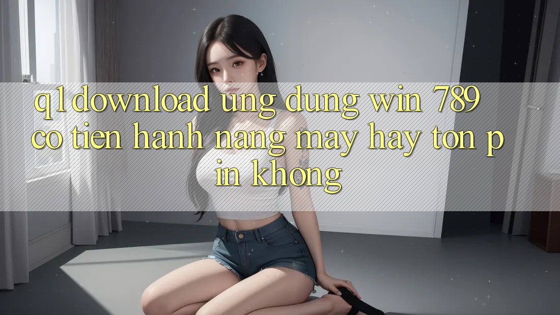 Q1: Download ứng dụng Win 789 có tiến hành nặng máy hay tốn pin không?