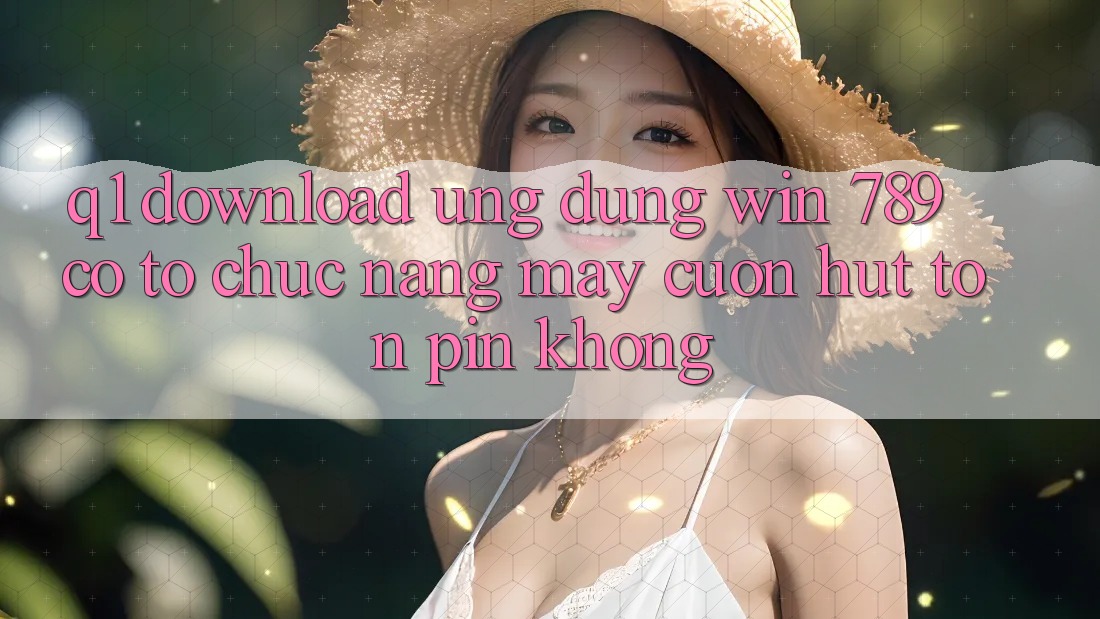 Q1: Download ứng dụng Win 789 có tổ chức nặng máy cuốn hút tốn pin không? Q1: Download ứng dụng Win 789 có tổ chức nặng máy cuốn hút tốn pin không?