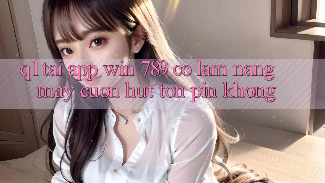 Q1: Tải app Win 789 có làm nặng máy cuốn hút tốn pin không? Q1: Tải app Win 789 có làm nặng máy cuốn hút tốn pin không?