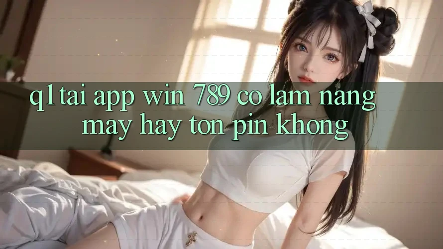 Q1: Tải app Win 789 có làm nặng máy hay tốn pin không? Q1: Tải app Win 789 có làm nặng máy hay tốn pin không?