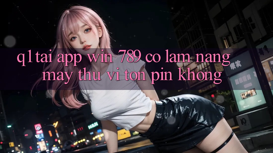 Q1: Tải app Win 789 có làm nặng máy thú vị tốn pin không? Q1: Tải app Win 789 có làm nặng máy thú vị tốn pin không?