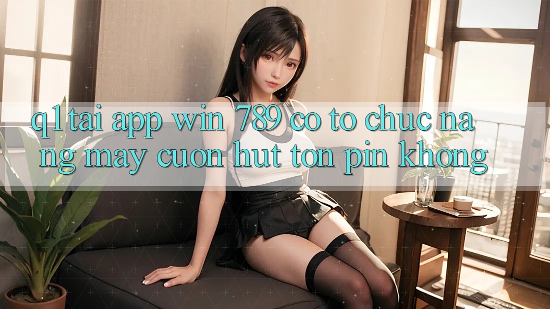 Q1: Tải app Win 789 có tổ chức nặng máy cuốn hút tốn pin không?