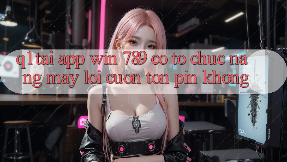 Q1: Tải app Win 789 có tổ chức nặng máy lôi cuốn tốn pin không? Q1: Tải app Win 789 có tổ chức nặng máy lôi cuốn tốn pin không?