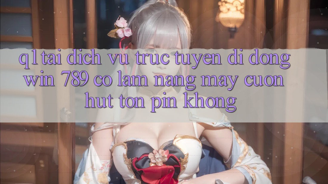 Q1: Tải dịch vụ trực tuyến di động Win 789 có làm nặng máy cuốn hút tốn pin không? Q1: Tải dịch vụ trực tuyến di động Win 789 có làm nặng máy cuốn hút tốn pin không?