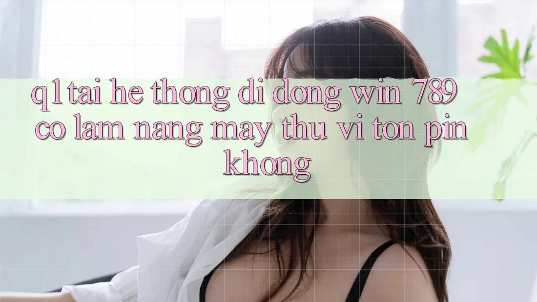 Q1: Tải hệ thống di động Win 789 có làm nặng máy thú vị tốn pin không? Q1: Tải hệ thống di động Win 789 có làm nặng máy thú vị tốn pin không?