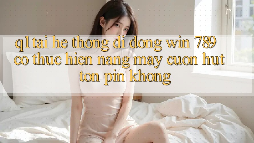 Q1: Tải hệ thống di động Win 789 có thực hiện nặng máy cuốn hút tốn pin không? Q1: Tải hệ thống di động Win 789 có thực hiện nặng máy cuốn hút tốn pin không?