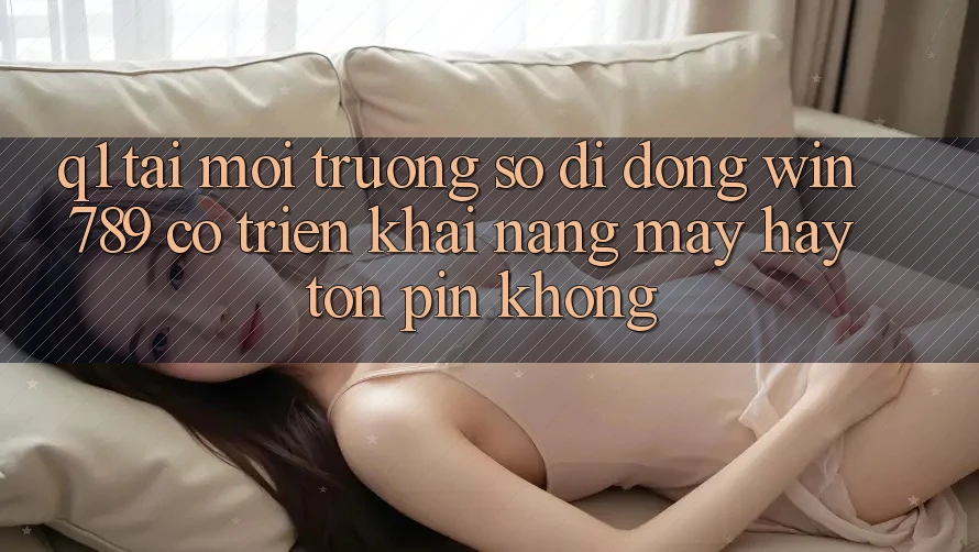 Q1: Tải môi trường số di động Win 789 có triển khai nặng máy hay tốn pin không? Q1: Tải môi trường số di động Win 789 có triển khai nặng máy hay tốn pin không?