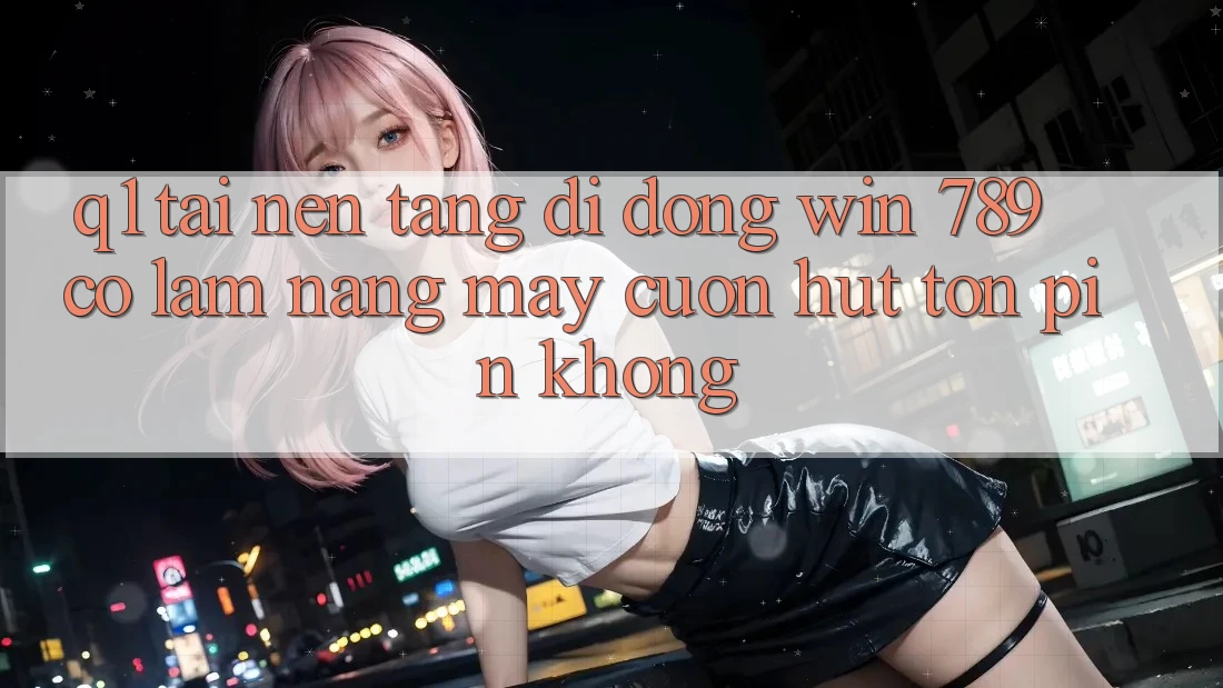 Q1: Tải nền tảng di động Win 789 có làm nặng máy cuốn hút tốn pin không? Q1: Tải nền tảng di động Win 789 có làm nặng máy cuốn hút tốn pin không?
