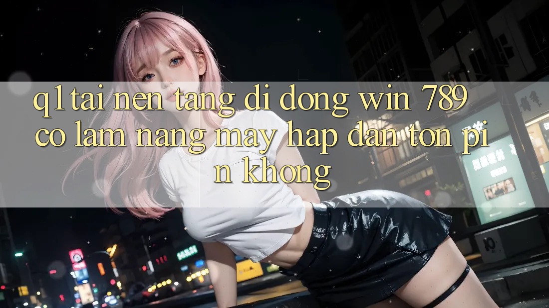 Q1: Tải nền tảng di động Win 789 có làm nặng máy hấp dẫn tốn pin không? Q1: Tải nền tảng di động Win 789 có làm nặng máy hấp dẫn tốn pin không?