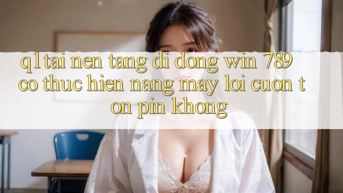 Q1: Tải nền tảng di động Win 789 có thực hiện nặng máy lôi cuốn tốn pin không? Q1: Tải nền tảng di động Win 789 có thực hiện nặng máy lôi cuốn tốn pin không?