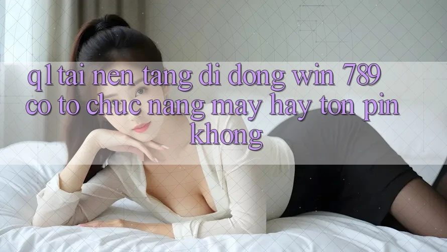 Q1: Tải nền tảng di động Win 789 có tổ chức nặng máy hay tốn pin không? Q1: Tải nền tảng di động Win 789 có tổ chức nặng máy hay tốn pin không?