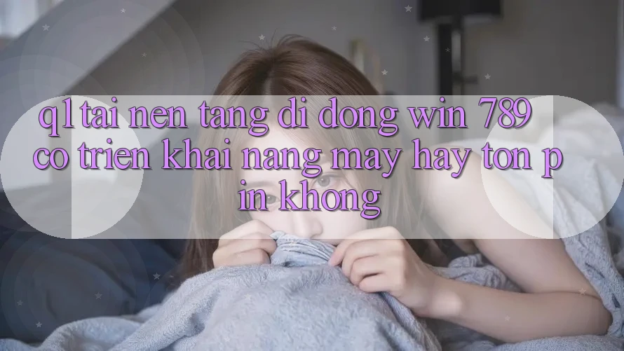 Q1: Tải nền tảng di động Win 789 có triển khai nặng máy hay tốn pin không?