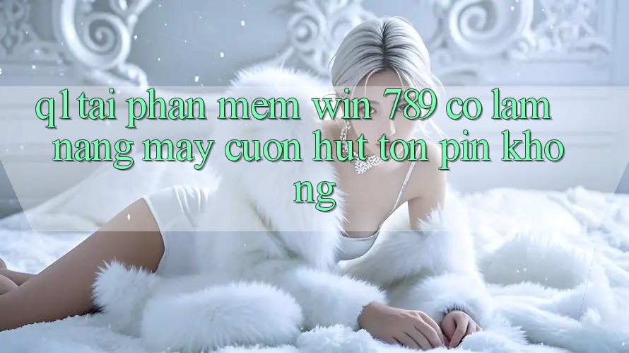 Q1: Tải phần mềm Win 789 có làm nặng máy cuốn hút tốn pin không? Q1: Tải phần mềm Win 789 có làm nặng máy cuốn hút tốn pin không?