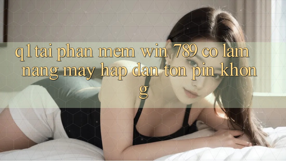 Q1: Tải phần mềm Win 789 có làm nặng máy hấp dẫn tốn pin không? Q1: Tải phần mềm Win 789 có làm nặng máy hấp dẫn tốn pin không?