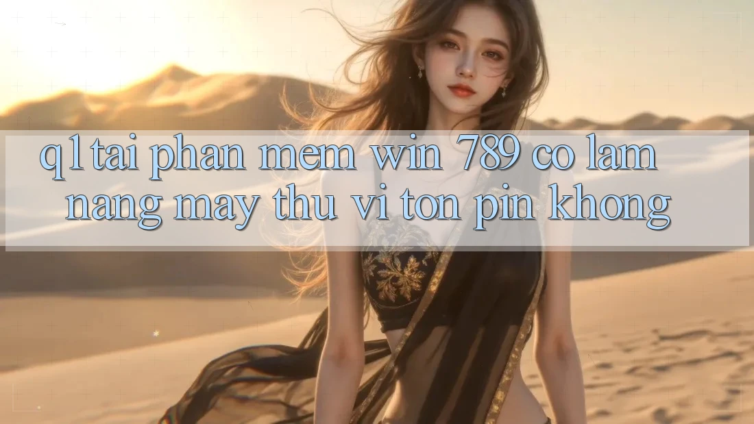 Q1: Tải phần mềm Win 789 có làm nặng máy thú vị tốn pin không? Q1: Tải phần mềm Win 789 có làm nặng máy thú vị tốn pin không?