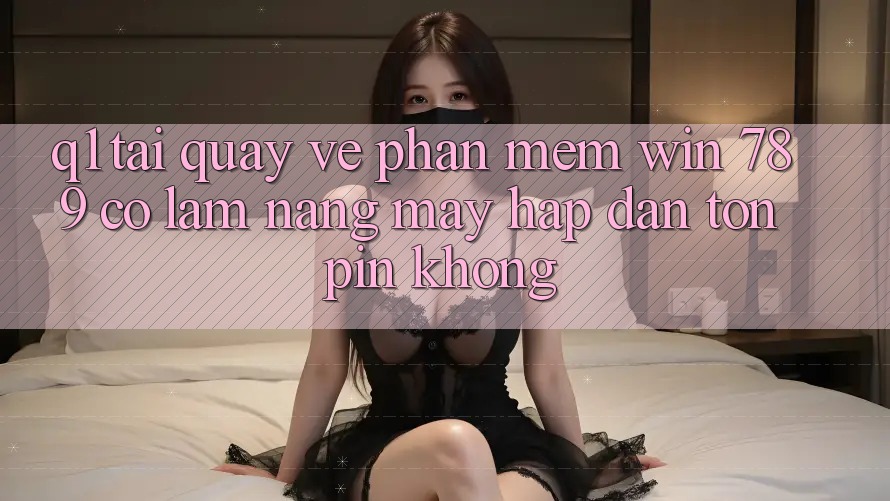 Q1: Tải quay về phần mềm Win 789 có làm nặng máy hấp dẫn tốn pin không? Q1: Tải quay về phần mềm Win 789 có làm nặng máy hấp dẫn tốn pin không?