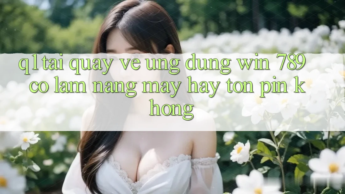 Q1: Tải quay về ứng dụng Win 789 có làm nặng máy hay tốn pin không? Q1: Tải quay về ứng dụng Win 789 có làm nặng máy hay tốn pin không?