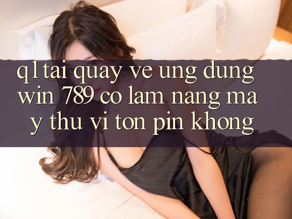 Q1: Tải quay về ứng dụng Win 789 có làm nặng máy thú vị tốn pin không?