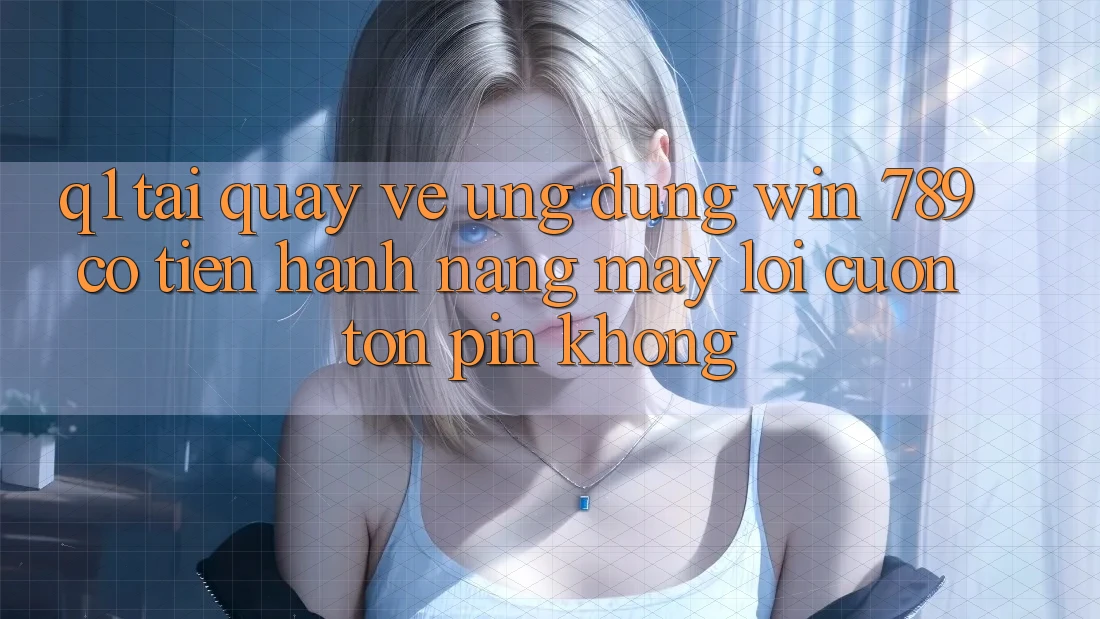 Q1: Tải quay về ứng dụng Win 789 có tiến hành nặng máy lôi cuốn tốn pin không? Q1: Tải quay về ứng dụng Win 789 có tiến hành nặng máy lôi cuốn tốn pin không?
