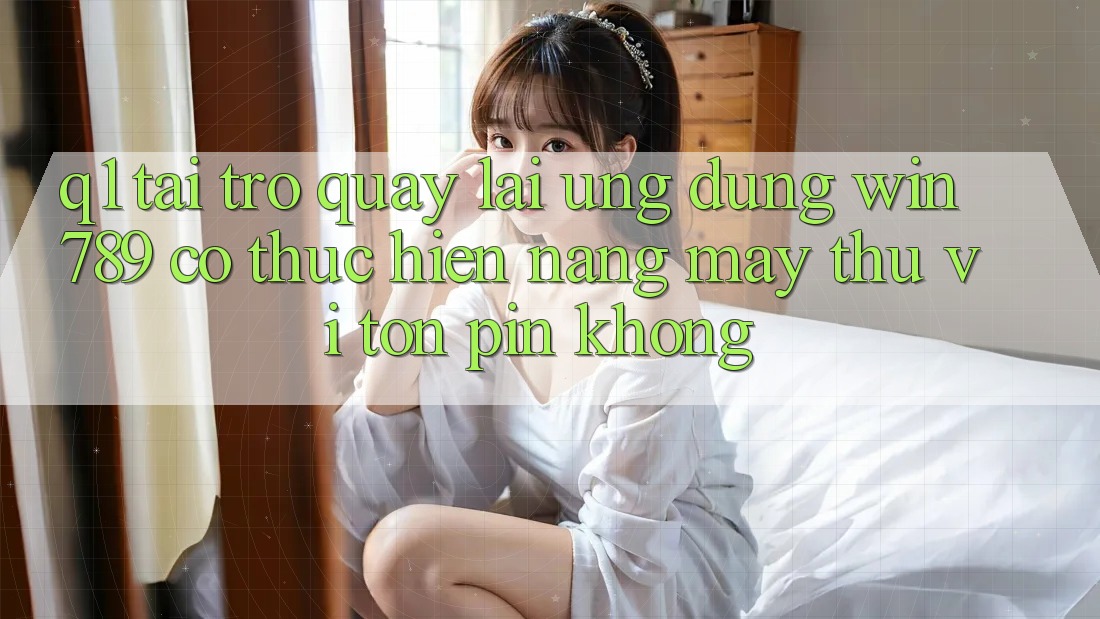 Q1: Tải trở quay lại ứng dụng Win 789 có thực hiện nặng máy thú vị tốn pin không? Q1: Tải trở quay lại ứng dụng Win 789 có thực hiện nặng máy thú vị tốn pin không?