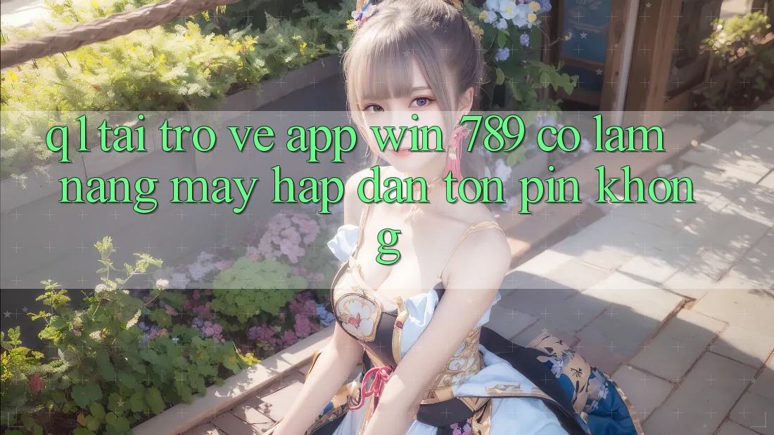 Q1: Tải trở về app Win 789 có làm nặng máy hấp dẫn tốn pin không? Q1: Tải trở về app Win 789 có làm nặng máy hấp dẫn tốn pin không?