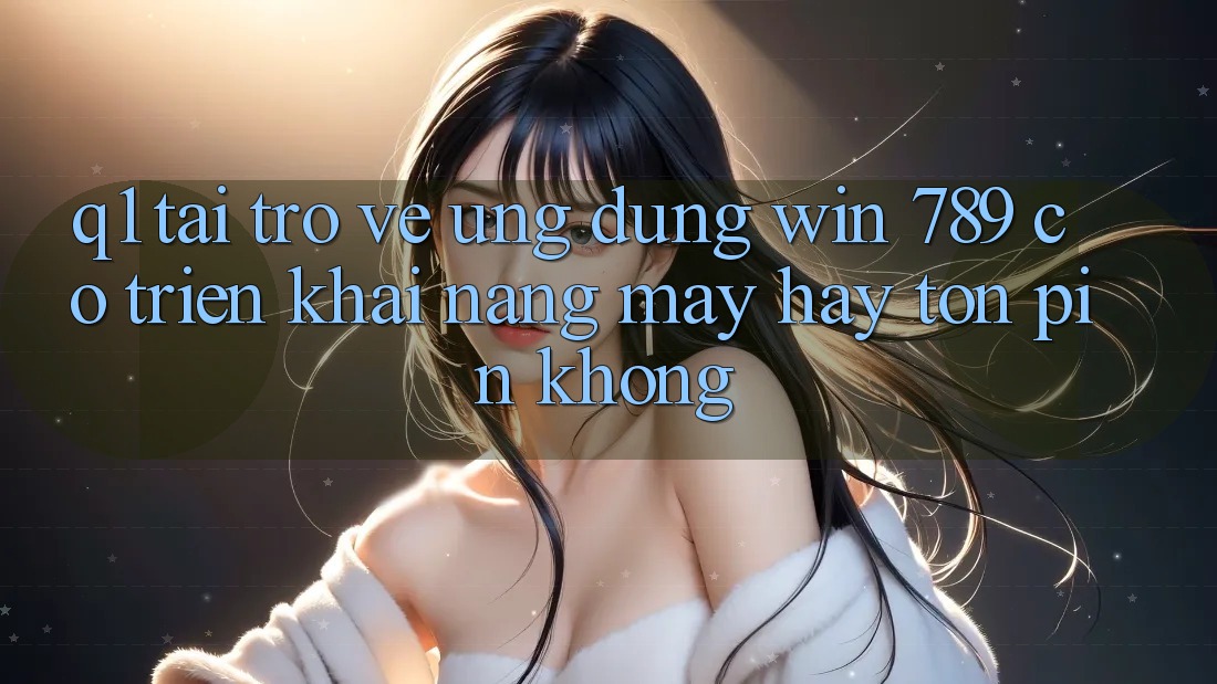 Q1: Tải trở về ứng dụng Win 789 có triển khai nặng máy hay tốn pin không? Q1: Tải trở về ứng dụng Win 789 có triển khai nặng máy hay tốn pin không?