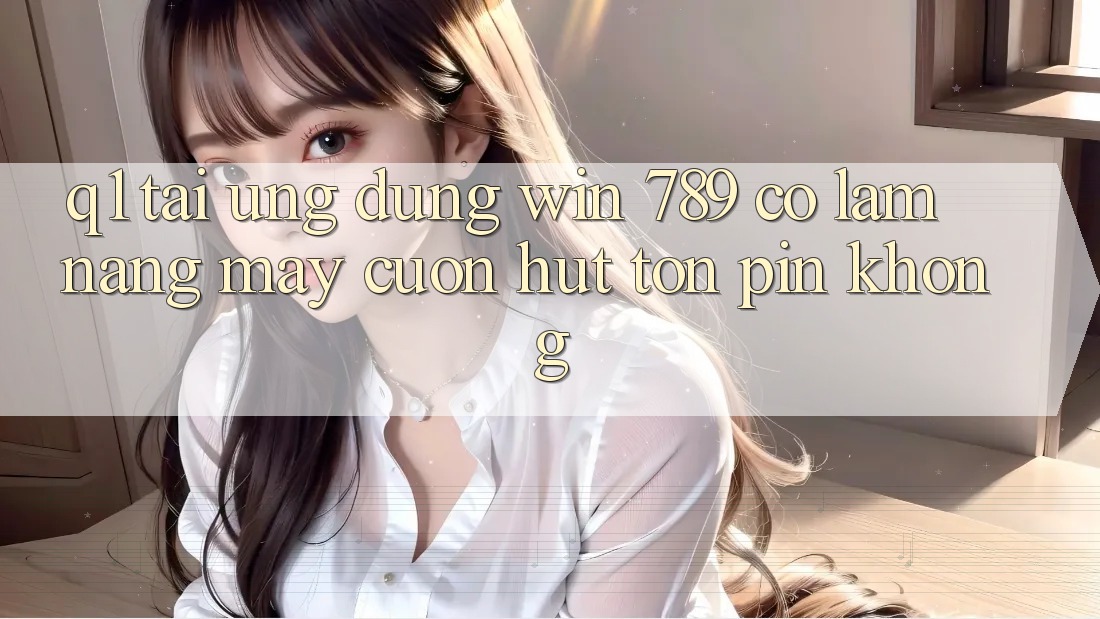 Q1: Tải ứng dụng Win 789 có làm nặng máy cuốn hút tốn pin không? Q1: Tải ứng dụng Win 789 có làm nặng máy cuốn hút tốn pin không?