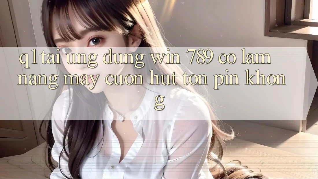 Q1: Tải ứng dụng Win 789 có làm nặng máy cuốn hút tốn pin không? Q1: Tải ứng dụng Win 789 có làm nặng máy cuốn hút tốn pin không?