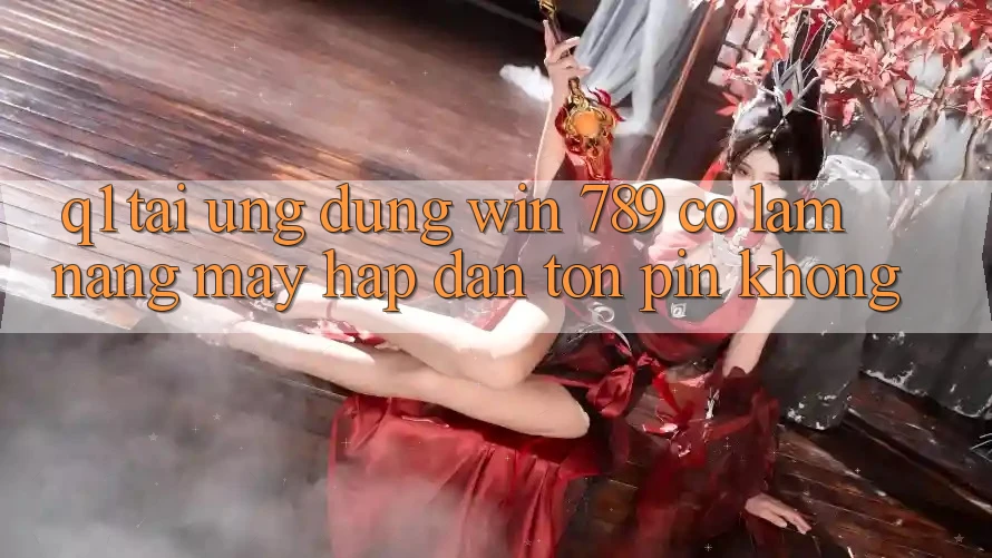 Q1: Tải ứng dụng Win 789 có làm nặng máy hấp dẫn tốn pin không? Q1: Tải ứng dụng Win 789 có làm nặng máy hấp dẫn tốn pin không?