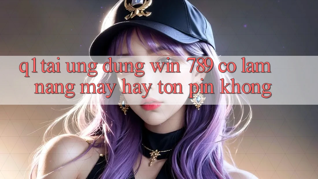 Q1: Tải ứng dụng Win 789 có làm nặng máy hay tốn pin không? Q1: Tải ứng dụng Win 789 có làm nặng máy hay tốn pin không?
