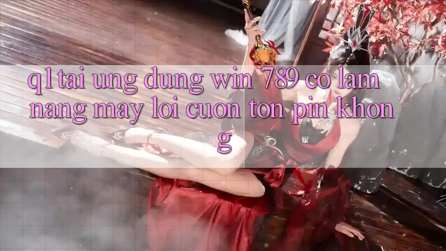 Q1: Tải ứng dụng Win 789 có làm nặng máy lôi cuốn tốn pin không?