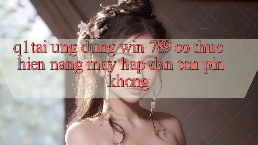 Q1: Tải ứng dụng Win 789 có thực hiện nặng máy hấp dẫn tốn pin không?
