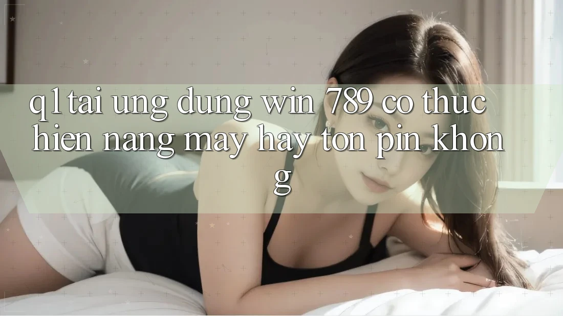 Q1: Tải ứng dụng Win 789 có thực hiện nặng máy hay tốn pin không? Q1: Tải ứng dụng Win 789 có thực hiện nặng máy hay tốn pin không?