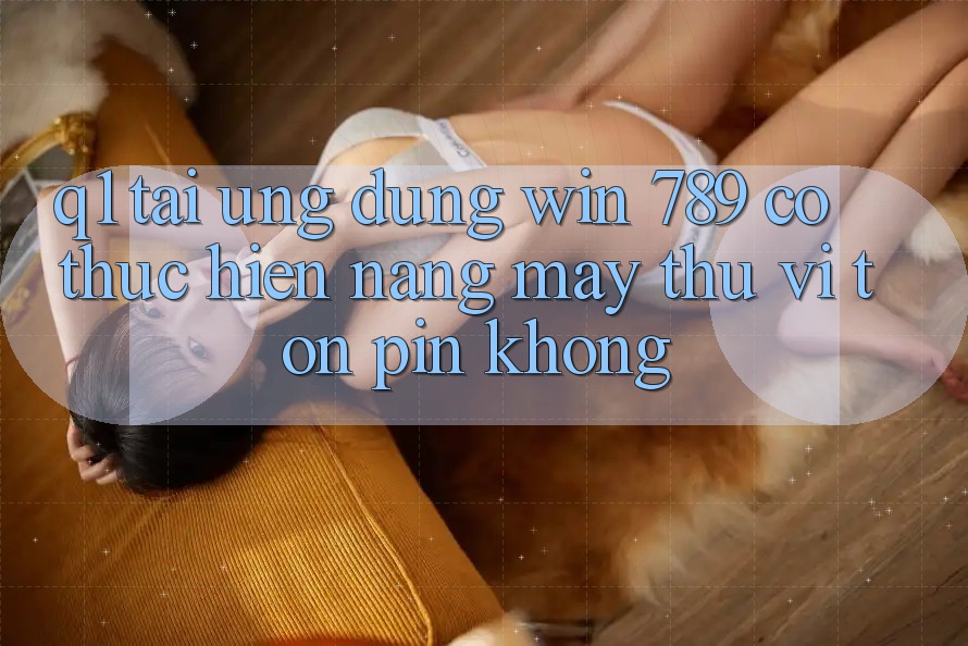 Q1: Tải ứng dụng Win 789 có thực hiện nặng máy thú vị tốn pin không? Q1: Tải ứng dụng Win 789 có thực hiện nặng máy thú vị tốn pin không?