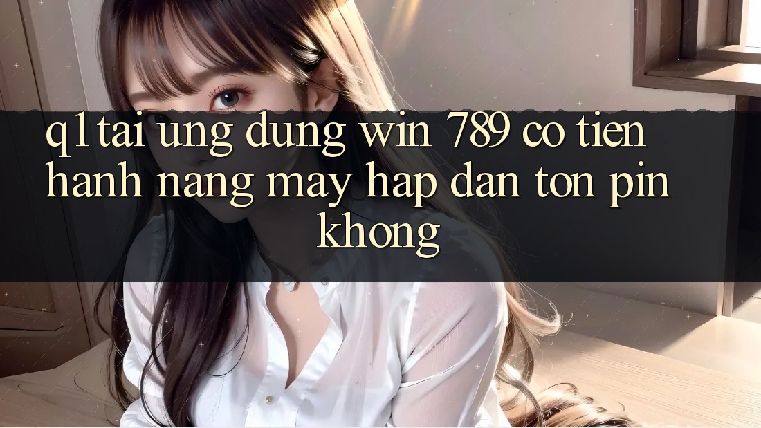 Q1: Tải ứng dụng Win 789 có tiến hành nặng máy hấp dẫn tốn pin không? Q1: Tải ứng dụng Win 789 có tiến hành nặng máy hấp dẫn tốn pin không?
